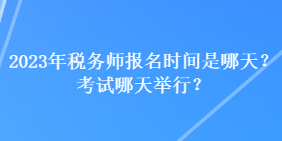 2023年稅務(wù)師報(bào)名時(shí)間是哪天？考試哪天舉行？