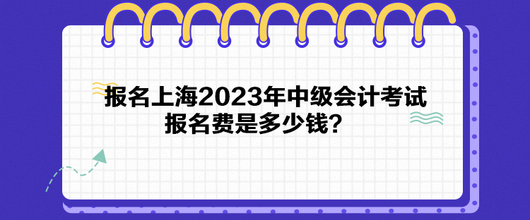 報(bào)名上海2023年中級(jí)會(huì)計(jì)考試報(bào)名費(fèi)是多少錢？