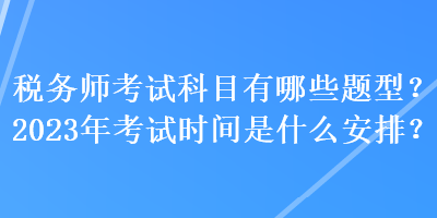 稅務(wù)師考試科目有哪些題型？2023年考試時間是什么安排？