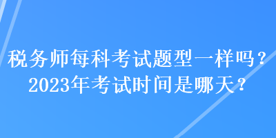 稅務(wù)師每科考試題型一樣嗎？2023年考試時間是哪天？