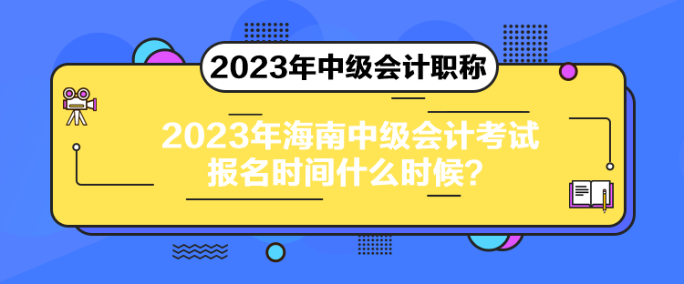 2023年海南中級會計考試報名時間什么時候？