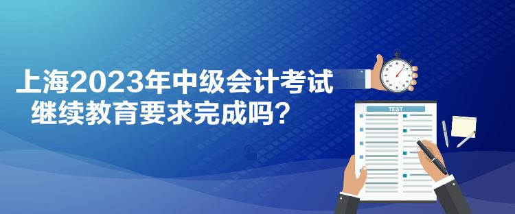 上海2023年中級(jí)會(huì)計(jì)考試?yán)^續(xù)教育要求完成嗎？