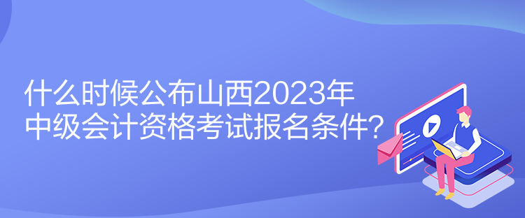 什么時(shí)候公布山西2023年中級(jí)會(huì)計(jì)資格考試報(bào)名條件？