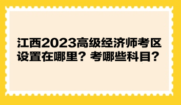 江西2023高級(jí)經(jīng)濟(jì)師考區(qū)設(shè)置在哪里？考哪些科目？