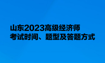 山東2023高級(jí)經(jīng)濟(jì)師考試時(shí)間、題型及答題方式