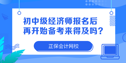 初中級(jí)經(jīng)濟(jì)師報(bào)名后再開始備考來(lái)得及嗎？