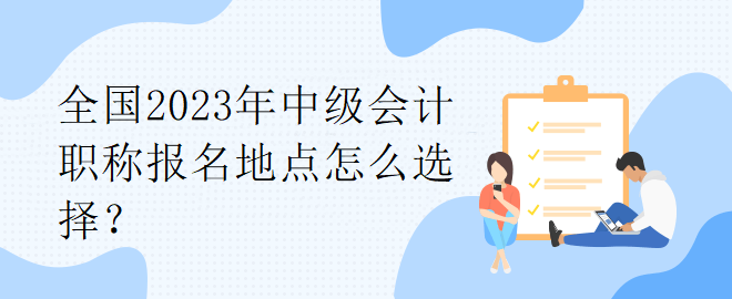 全國2023年中級會計職稱報名地點怎么選擇？