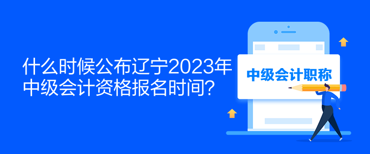 什么時候公布遼寧2023年中級會計資格報名時間？