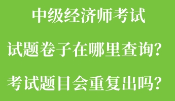 中級(jí)經(jīng)濟(jì)師考試試題卷子在哪里查詢？考試題目會(huì)重復(fù)出嗎？