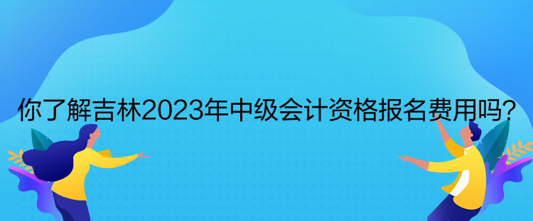 你了解吉林2023年中級會(huì)計(jì)資格報(bào)名費(fèi)用嗎？