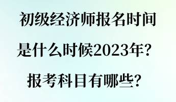 初級經(jīng)濟(jì)師報(bào)名時(shí)間是什么時(shí)候2023年？報(bào)考科目有哪些？