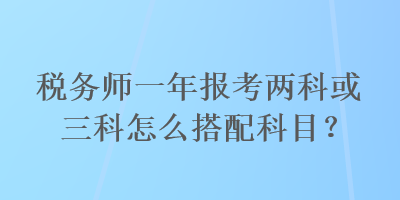 稅務師一年報考兩科或三科怎么搭配科目？