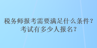 稅務(wù)師報(bào)考需要滿(mǎn)足什么條件？考試有多少人報(bào)名？