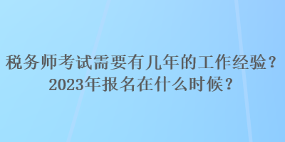 稅務(wù)師考試需要有幾年的工作經(jīng)驗？2023年報名在什么時候？