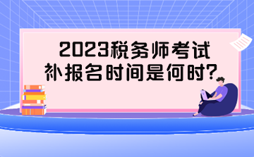 2023稅務(wù)師考試補(bǔ)報(bào)名時(shí)間是何時(shí)？