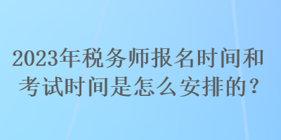 2023年稅務(wù)師報名時間和考試時間是怎么安排的？