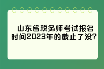 山東省稅務(wù)師考試報名時間2023年的截止了沒？