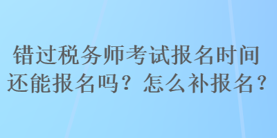 錯過稅務師考試報名時間還能報名嗎？怎么補報名？