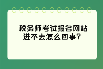 稅務師考試報名網(wǎng)站進不去怎么回事