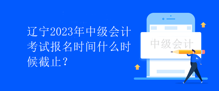 遼寧2023年中級(jí)會(huì)計(jì)考試報(bào)名時(shí)間什么時(shí)候截止？