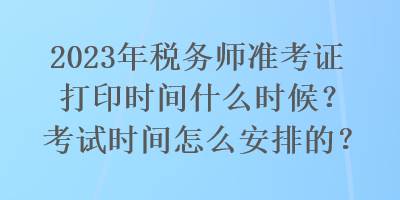 2023年稅務(wù)師準(zhǔn)考證打印時(shí)間什么時(shí)候？考試時(shí)間怎么安排的？