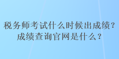 稅務(wù)師考試什么時候出成績？成績查詢官網(wǎng)是什么？