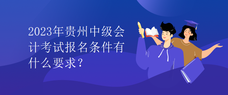 2023年貴州中級(jí)會(huì)計(jì)考試報(bào)名條件有什么要求？