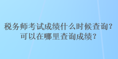 稅務(wù)師考試成績什么時候查詢？可以在哪里查詢成績？