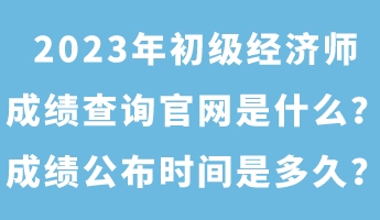 2023年初級經(jīng)濟師成績查詢官網(wǎng)是什么？成績公布時間是多久？