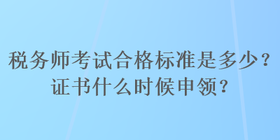 稅務(wù)師考試合格標(biāo)準(zhǔn)是多少？證書什么時(shí)候申領(lǐng)？