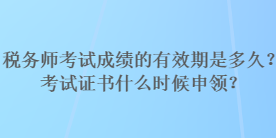 稅務(wù)師考試成績的有效期是多久？考試證書什么時候申領(lǐng)？