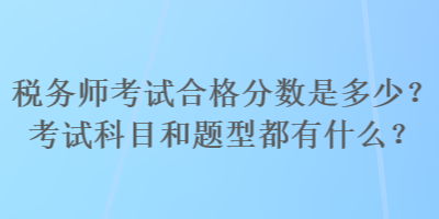 稅務師考試合格分數(shù)是多少？考試科目和題型都有什么？