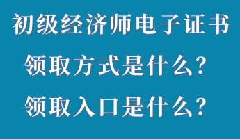 初級經(jīng)濟師電子證書領(lǐng)取方式是什么？領(lǐng)取入口是什么？