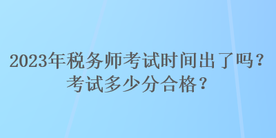 2023年稅務(wù)師考試時(shí)間出了嗎？考試多少分合格？