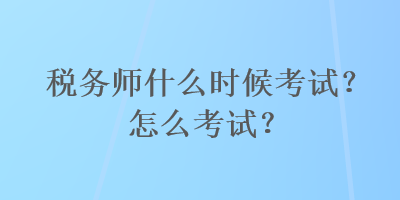 稅務(wù)師什么時候考試？怎么考試？