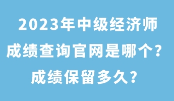 2023年中級(jí)經(jīng)濟(jì)師成績(jī)查詢官網(wǎng)是哪個(gè)？成績(jī)保留多久？