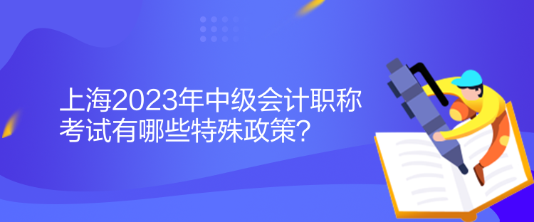 上海2023年中級會計職稱考試有哪些特殊政策？