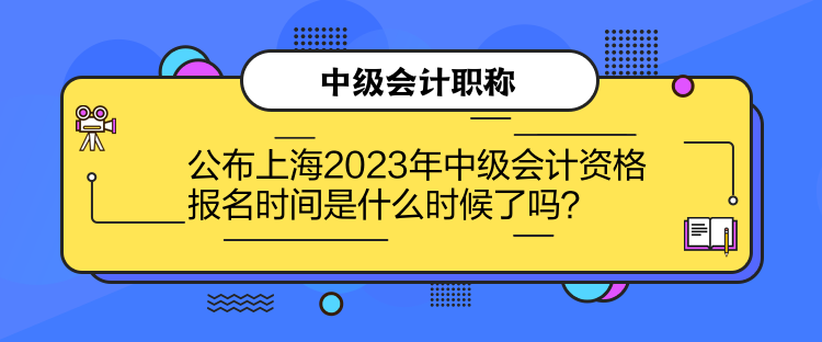 公布上海2023年中級會(huì)計(jì)資格報(bào)名時(shí)間是什么時(shí)候了嗎？