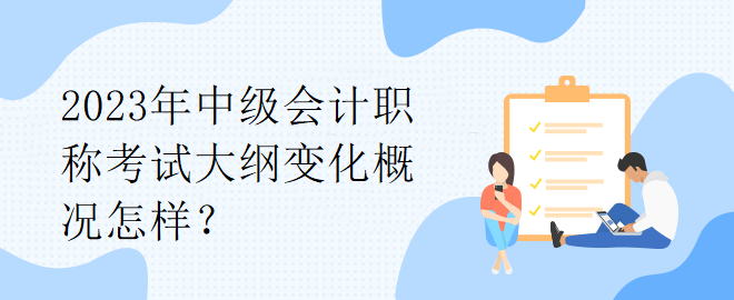 2023年中級會計職稱考試大綱變化概況怎樣？