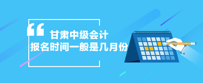 甘肅中級會計(jì)報(bào)名時(shí)間一般是幾月份