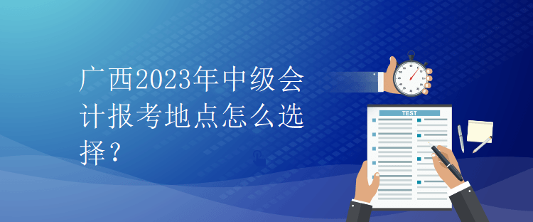 廣西2023年中級會(huì)計(jì)報(bào)考地點(diǎn)怎么選擇？