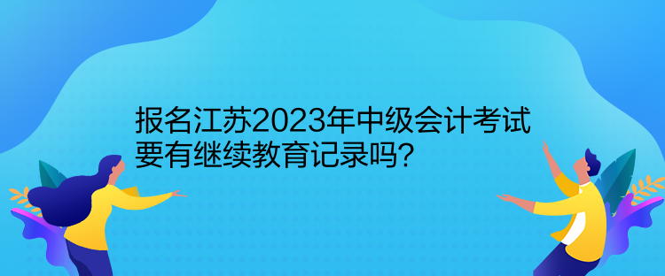 報(bào)名江蘇2023年中級(jí)會(huì)計(jì)考試要有繼續(xù)教育記錄嗎？