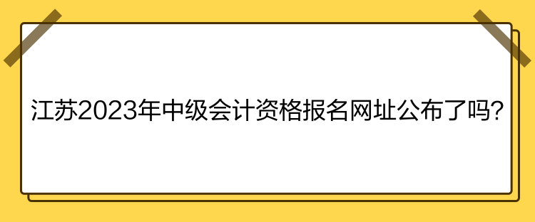 江蘇2023年中級(jí)會(huì)計(jì)資格報(bào)名網(wǎng)址公布了嗎？