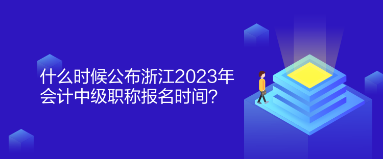 什么時候公布浙江2023年會計中級職稱報名時間？