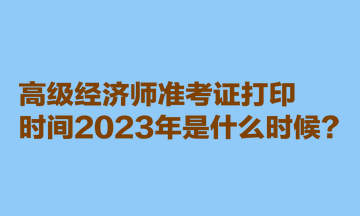 高級經(jīng)濟(jì)師準(zhǔn)考證打印時(shí)間2023年是什么時(shí)候？