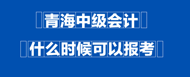 青海中級(jí)會(huì)計(jì)什么時(shí)候可以報(bào)考？