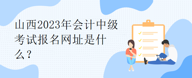 山西2023年會計(jì)中級考試報(bào)名網(wǎng)址是什么？