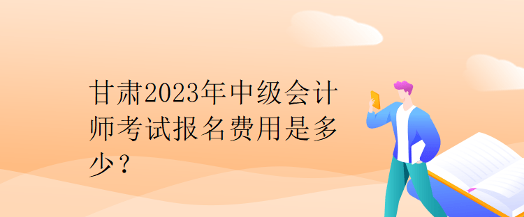 甘肅2023年中級會計師考試報名費(fèi)用是多少？