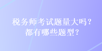 稅務(wù)師考試題量大嗎？都有哪些題型？