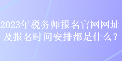 2023年稅務(wù)師報(bào)名官網(wǎng)網(wǎng)址及報(bào)名時(shí)間安排都是什么？